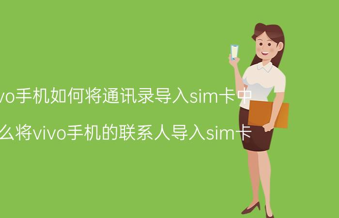 vivo手机如何将通讯录导入sim卡中 怎么将vivo手机的联系人导入sim卡？